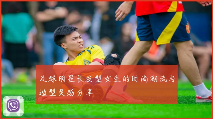 足球明星长发型女生的时尚潮流与造型灵感分享