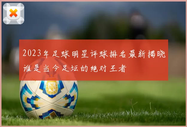 2023年足球明星评球排名最新揭晓谁是当今足坛的绝对王者