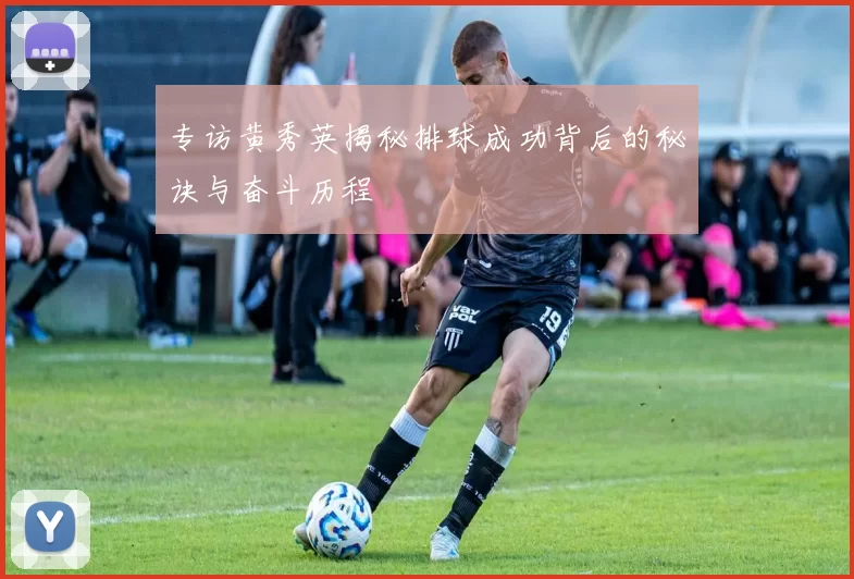 专访黄秀英揭秘排球成功背后的秘诀与奋斗历程