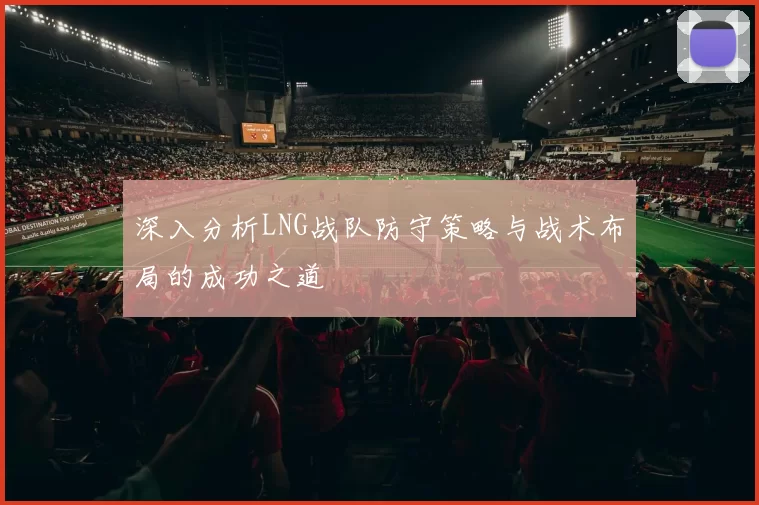 深入分析LNG战队防守策略与战术布局的成功之道