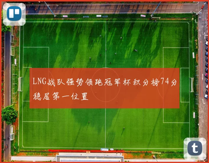 LNG战队强势领跑冠军杯积分榜74分稳居第一位置
