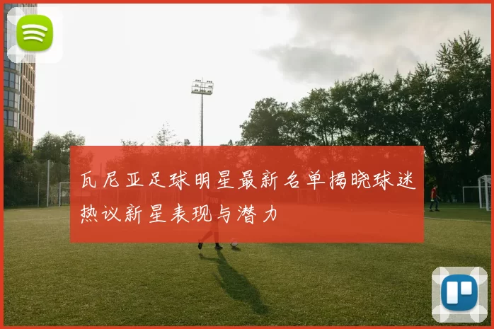 瓦尼亚足球明星最新名单揭晓球迷热议新星表现与潜力