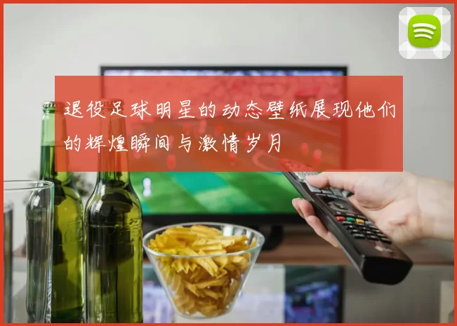 退役足球明星的动态壁纸展现他们的辉煌瞬间与激情岁月