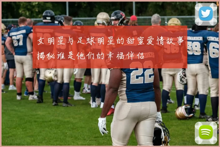 女明星与足球明星的甜蜜爱情故事揭秘谁是他们的幸福伴侣