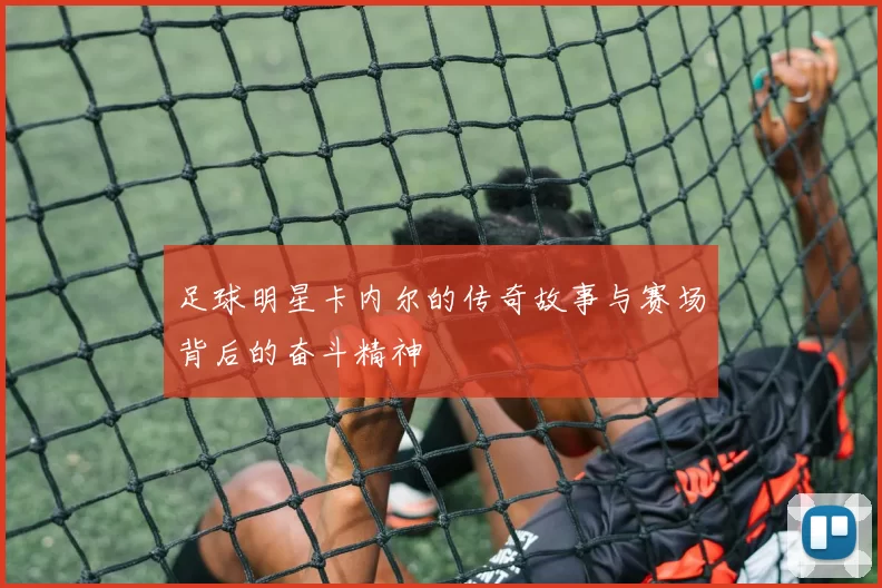 足球明星卡内尔的传奇故事与赛场背后的奋斗精神