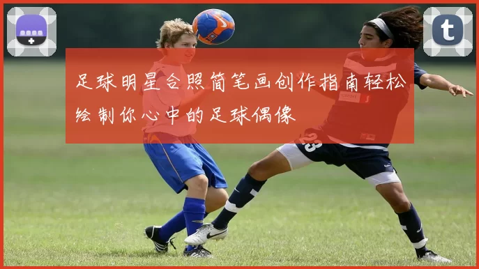 足球明星合照简笔画创作指南轻松绘制你心中的足球偶像