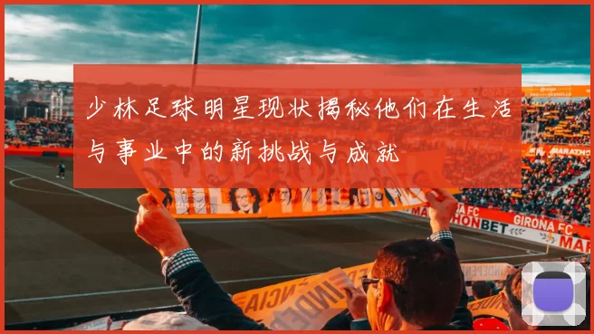 少林足球明星现状揭秘他们在生活与事业中的新挑战与成就