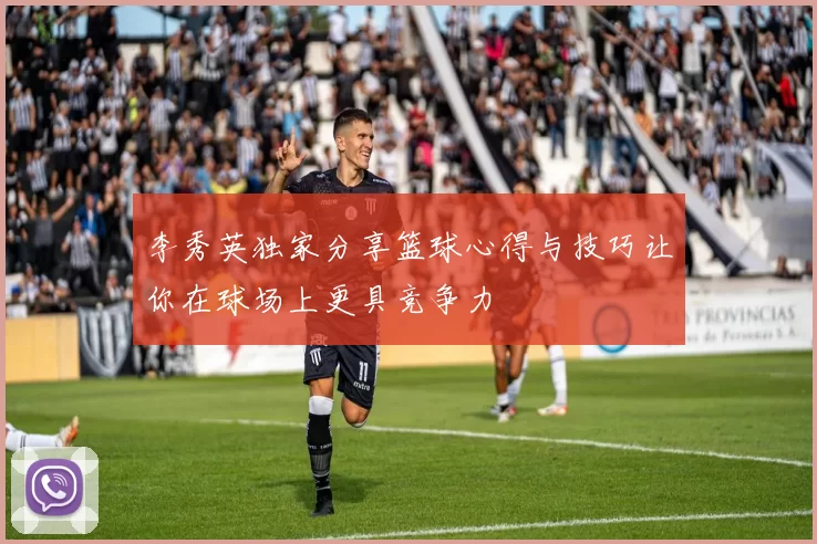 李秀英独家分享篮球心得与技巧让你在球场上更具竞争力