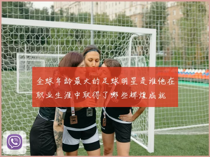 全球年龄最大的足球明星是谁他在职业生涯中取得了哪些辉煌成就