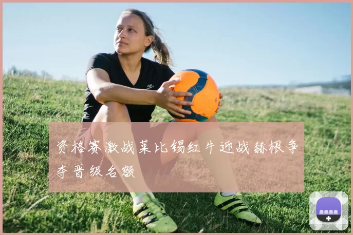 资格赛激战莱比锡红牛迎战赫根争夺晋级名额