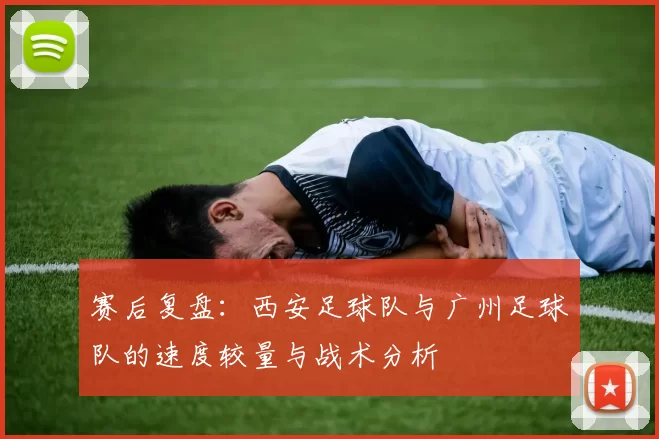 赛后复盘：西安足球队与广州足球队的速度较量与战术分析