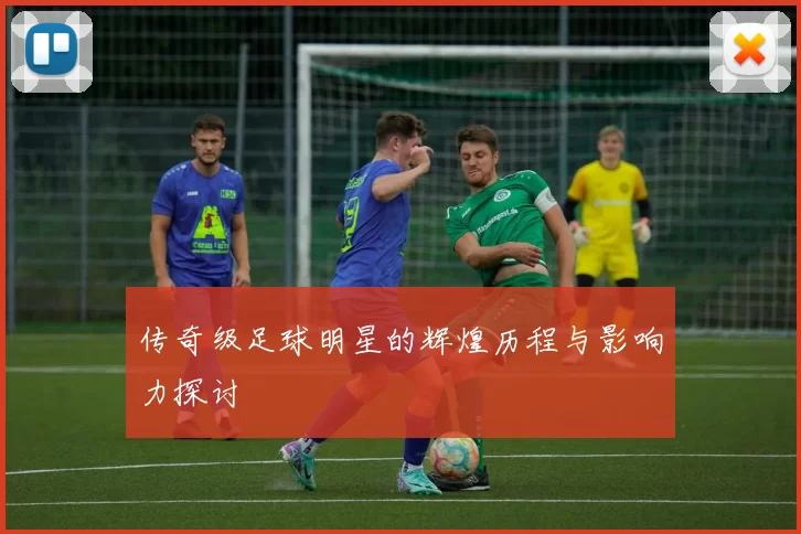 传奇级足球明星的辉煌历程与影响力探讨