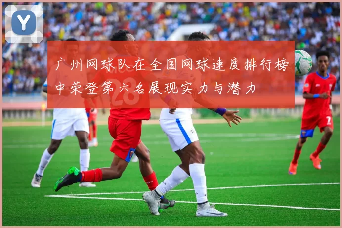 广州网球队在全国网球速度排行榜中荣登第六名展现实力与潜力