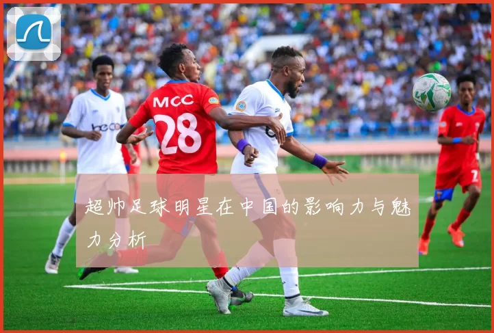 超帅足球明星在中国的影响力与魅力分析