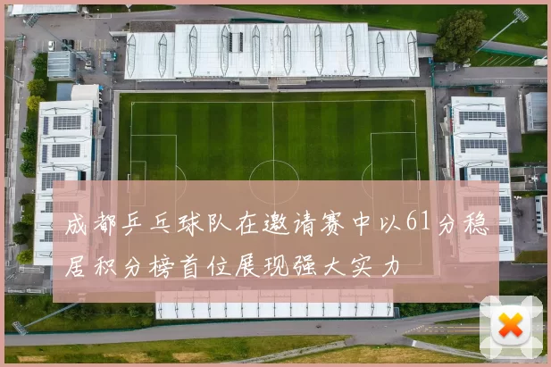 成都乒乓球队在邀请赛中以61分稳居积分榜首位展现强大实力