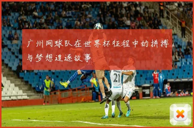 广州网球队在世界杯征程中的拼搏与梦想追逐故事
