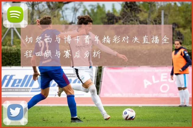 切尔西与博卡青年精彩对决直播全程回顾与赛后分析
