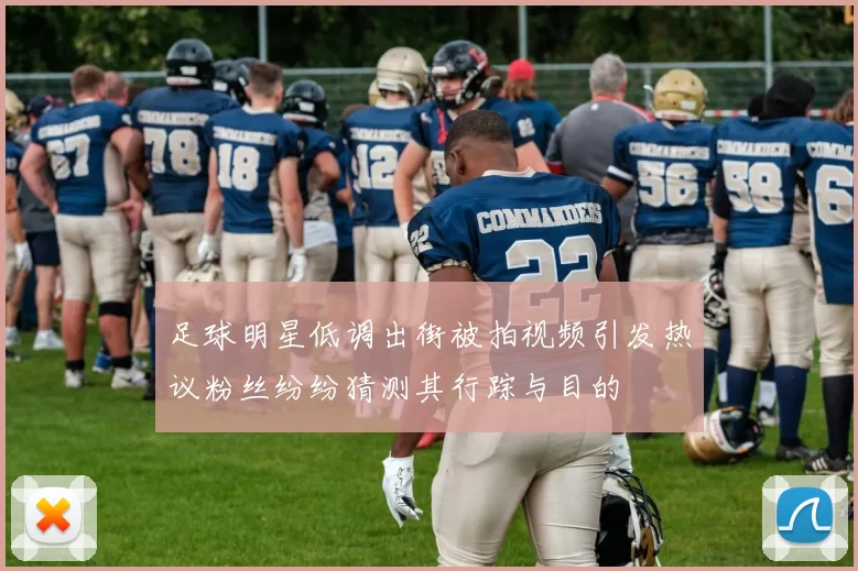 足球明星低调出街被拍视频引发热议粉丝纷纷猜测其行踪与目的