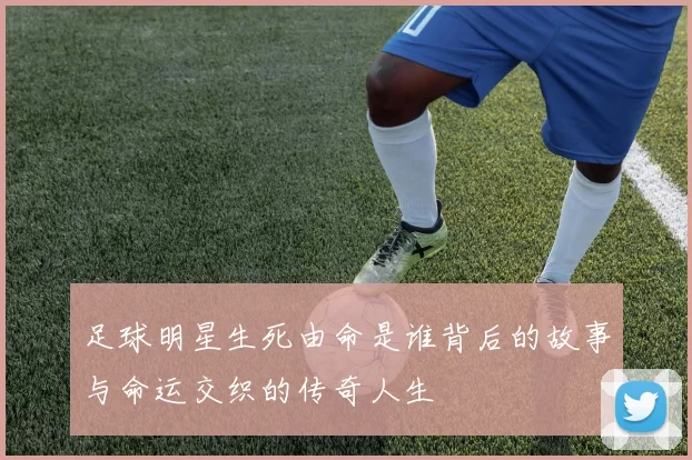 足球明星生死由命是谁背后的故事与命运交织的传奇人生