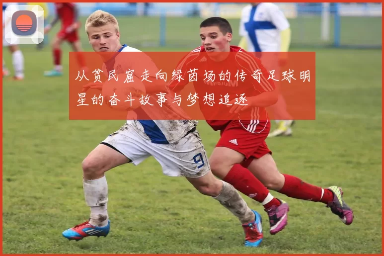 从贫民窟走向绿茵场的传奇足球明星的奋斗故事与梦想追逐