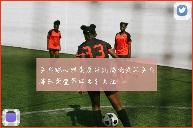 乒乓球心理素质评比揭晓武汉乒乓球队荣登第四名引关注