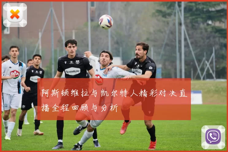 阿斯顿维拉与凯尔特人精彩对决直播全程回顾与分析