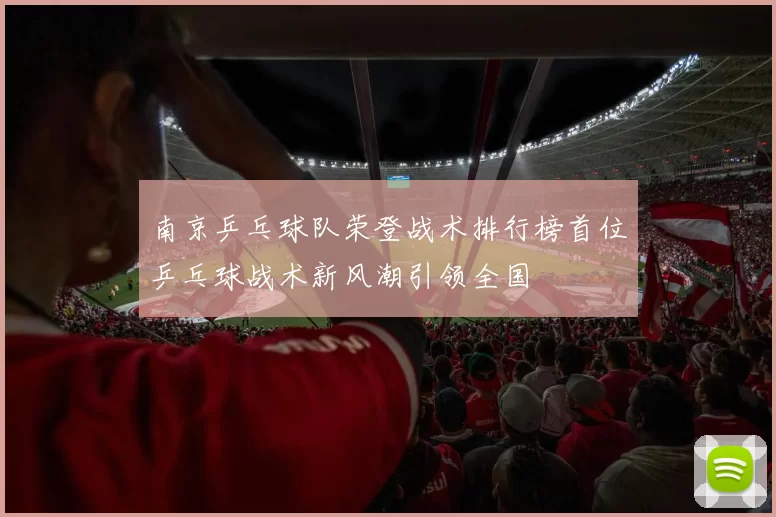 南京乒乓球队荣登战术排行榜首位乒乓球战术新风潮引领全国