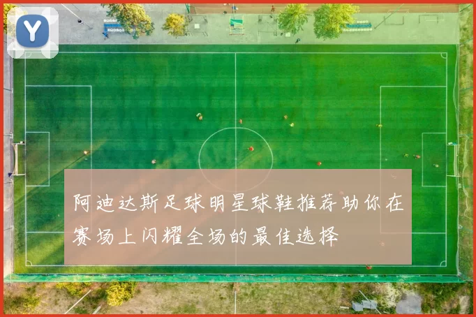 阿迪达斯足球明星球鞋推荐助你在赛场上闪耀全场的最佳选择