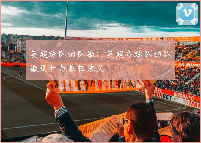 英超球队的队徽：英超各球队的队徽设计与象征意义