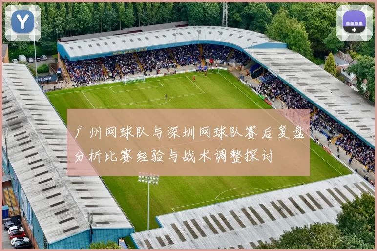 广州网球队与深圳网球队赛后复盘分析比赛经验与战术调整探讨