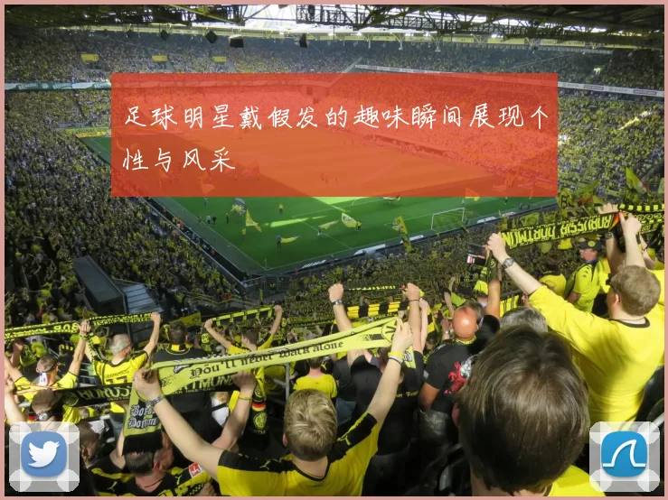 足球明星戴假发的趣味瞬间展现个性与风采