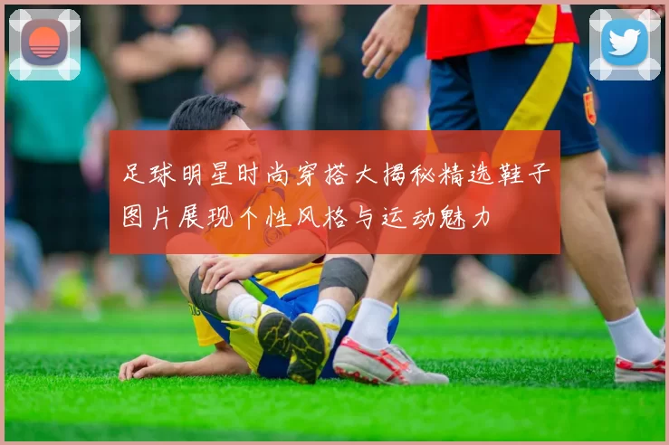 足球明星时尚穿搭大揭秘精选鞋子图片展现个性风格与运动魅力