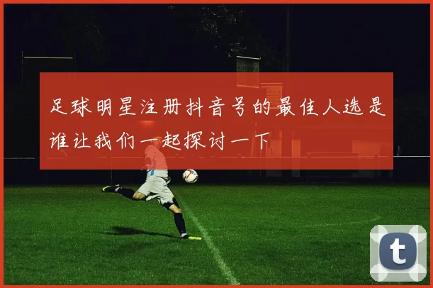 足球明星注册抖音号的最佳人选是谁让我们一起探讨一下