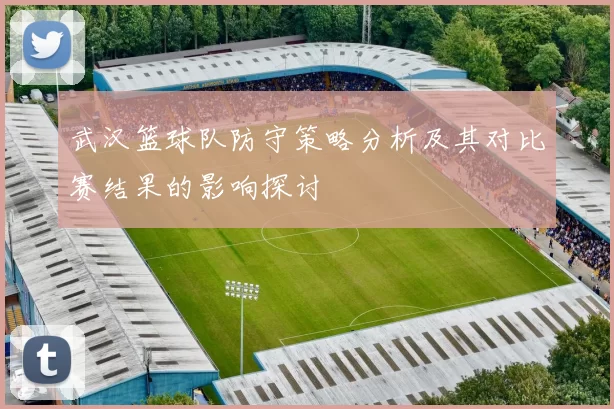 武汉篮球队防守策略分析及其对比赛结果的影响探讨