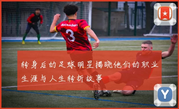 转身后的足球明星揭晓他们的职业生涯与人生转折故事