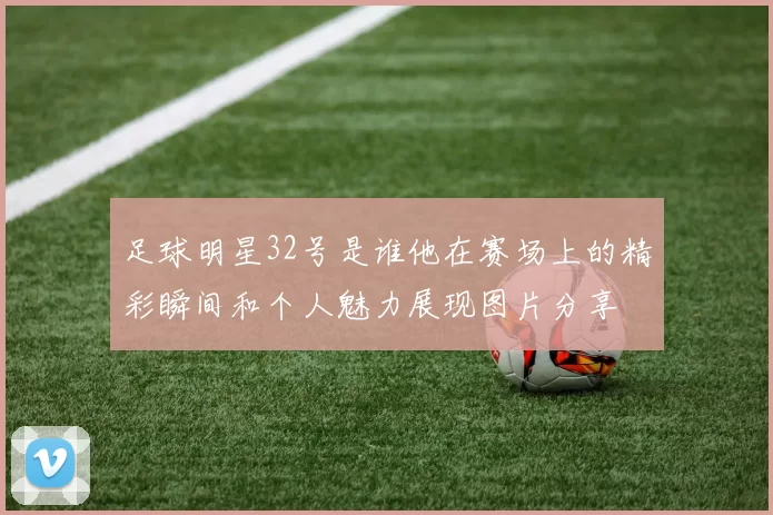 足球明星32号是谁他在赛场上的精彩瞬间和个人魅力展现图片分享