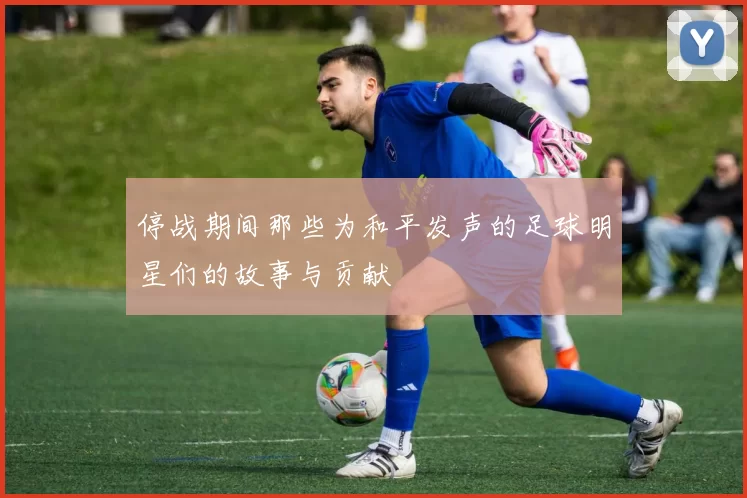 停战期间那些为和平发声的足球明星们的故事与贡献