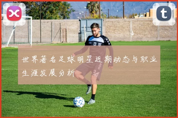 世界著名足球明星近期动态与职业生涯发展分析