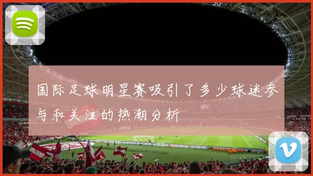 国际足球明星赛吸引了多少球迷参与和关注的热潮分析