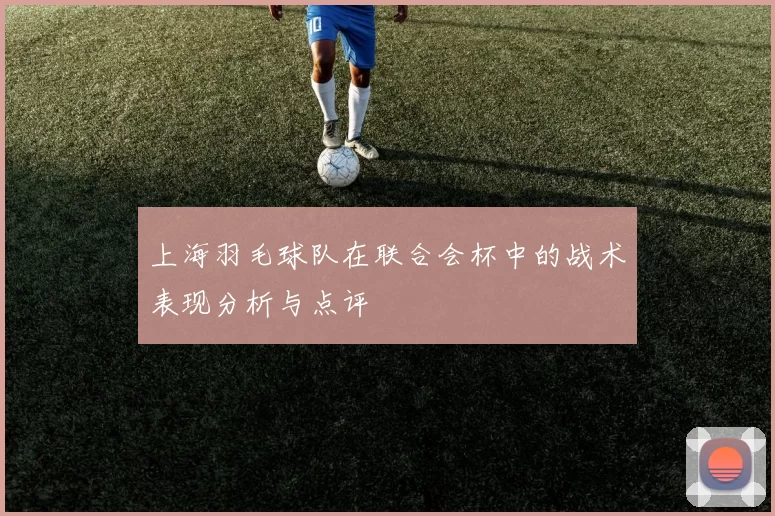 上海羽毛球队在联合会杯中的战术表现分析与点评