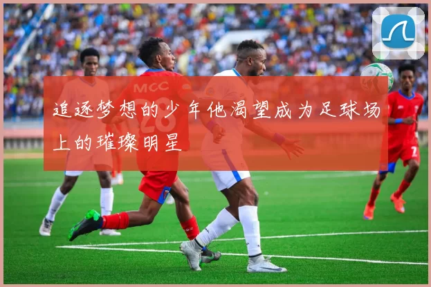 追逐梦想的少年他渴望成为足球场上的璀璨明星