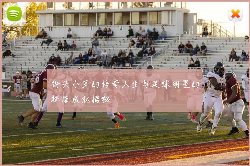 街头小罗的传奇人生与足球明星的辉煌成就揭秘