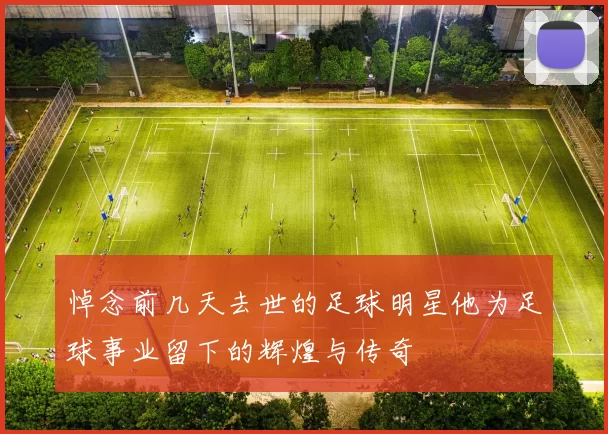 悼念前几天去世的足球明星他为足球事业留下的辉煌与传奇