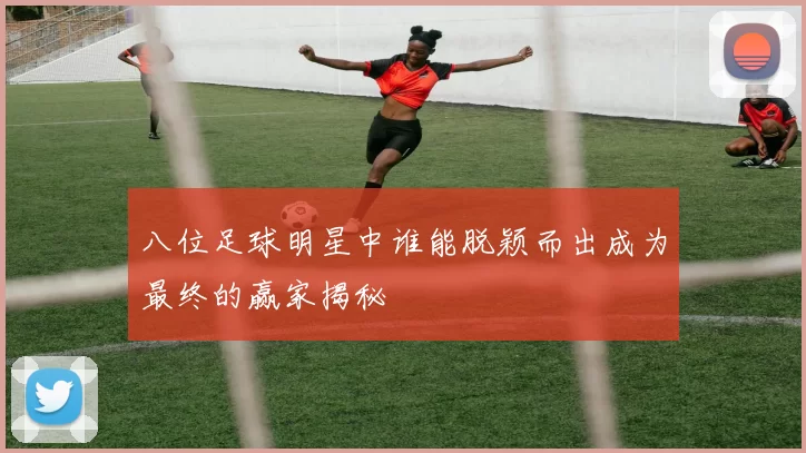 八位足球明星中谁能脱颖而出成为最终的赢家揭秘