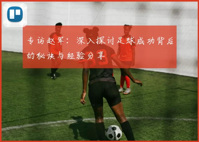 专访赵军：深入探讨足球成功背后的秘诀与经验分享