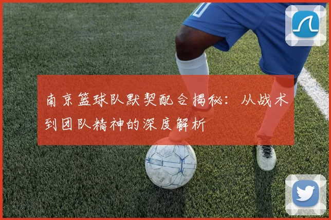 南京篮球队默契配合揭秘：从战术到团队精神的深度解析