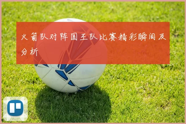 火箭队对阵国王队比赛精彩瞬间及分析