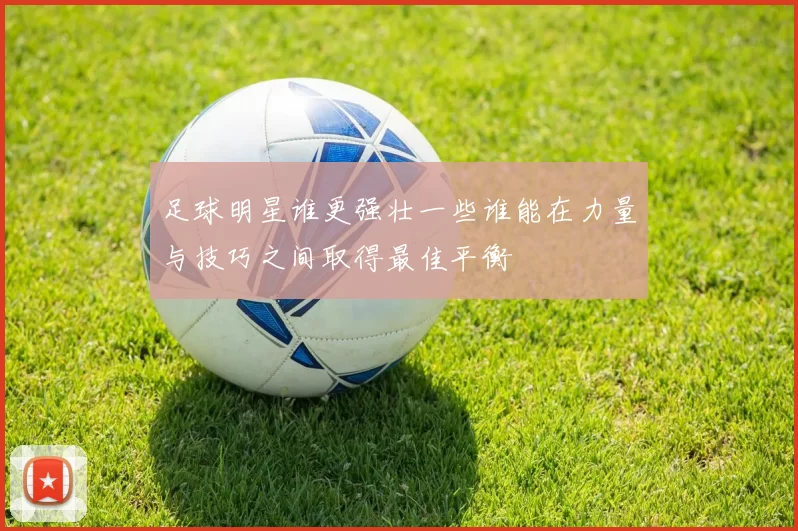 足球明星谁更强壮一些谁能在力量与技巧之间取得最佳平衡