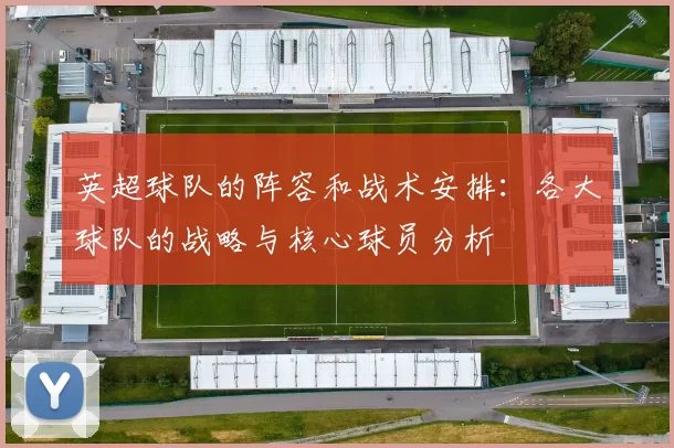 英超球队的阵容和战术安排：各大球队的战略与核心球员分析