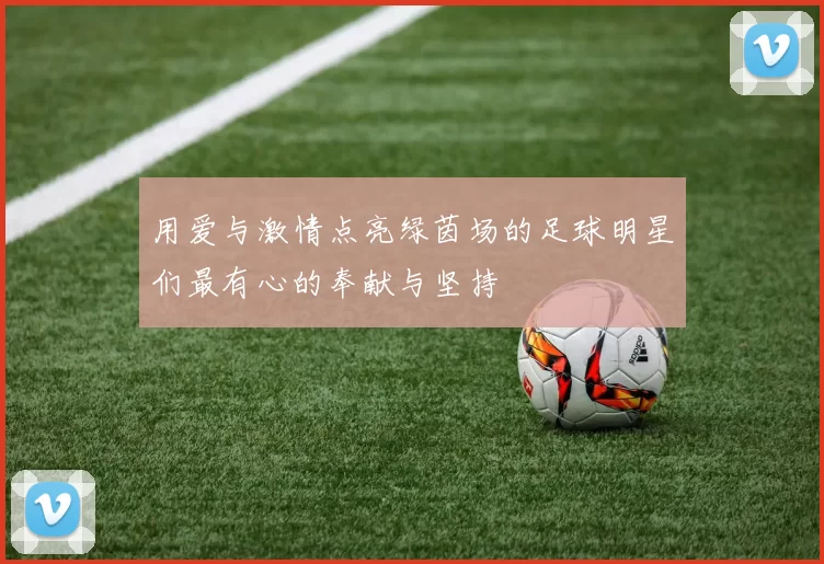 用爱与激情点亮绿茵场的足球明星们最有心的奉献与坚持